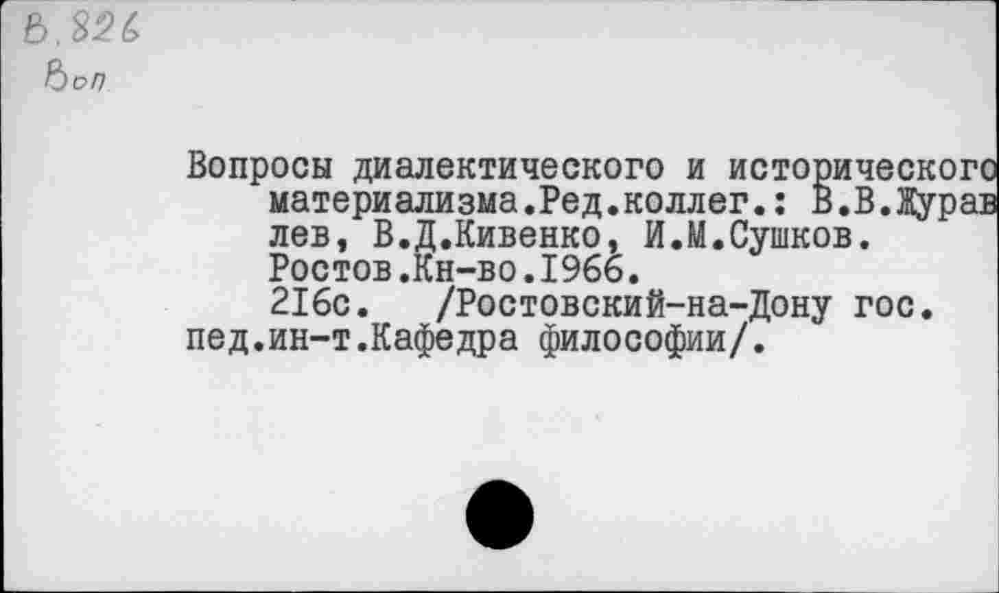 ﻿ЪоП
Вопросы диалектического и исторического материализма.Ред.коллег.: В.В.Журав лев, В.Д.Кивенко, И.М.Сушков. Ростов.Кн-во.1966.
216с. /Ростовский-на-Дону гос. пед.ин-т.Кафедра философии/.